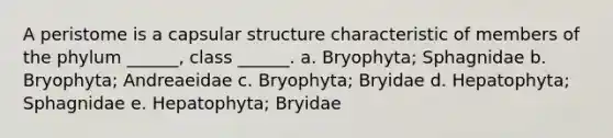 A peristome is a capsular structure characteristic of members of the phylum ______, class ______. a. Bryophyta; Sphagnidae b. Bryophyta; Andreaeidae c. Bryophyta; Bryidae d. Hepatophyta; Sphagnidae e. Hepatophyta; Bryidae