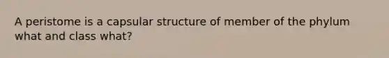 A peristome is a capsular structure of member of the phylum what and class what?