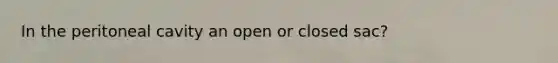 In the peritoneal cavity an open or closed sac?