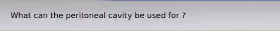 What can the peritoneal cavity be used for ?