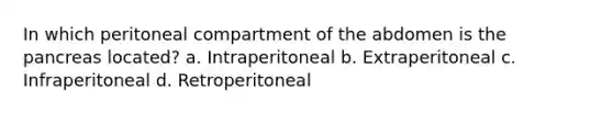 In which peritoneal compartment of the abdomen is the pancreas located? a. Intraperitoneal b. Extraperitoneal c. Infraperitoneal d. Retroperitoneal