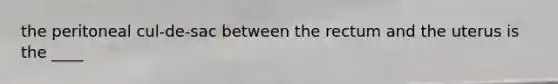 the peritoneal cul-de-sac between the rectum and the uterus is the ____