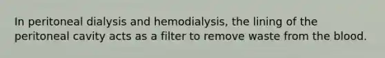 In peritoneal dialysis and hemodialysis, the lining of the peritoneal cavity acts as a filter to remove waste from the blood.