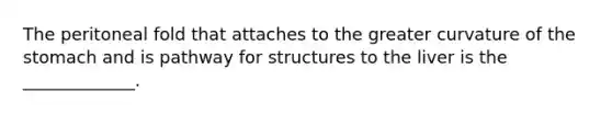 The peritoneal fold that attaches to the greater curvature of the stomach and is pathway for structures to the liver is the _____________.
