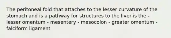 The peritoneal fold that attaches to the lesser curvature of the stomach and is a pathway for structures to the liver is the - lesser omentum - mesentery - mesocolon - greater omentum - falciform ligament