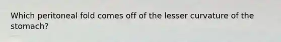 Which peritoneal fold comes off of the lesser curvature of the stomach?