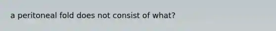 a peritoneal fold does not consist of what?