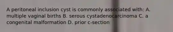 A peritoneal inclusion cyst is commonly associated with: A. multiple vaginal births B. serous cystadenocarcinoma C. a congenital malformation D. prior c-section