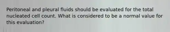 Peritoneal and pleural fluids should be evaluated for the total nucleated cell count. What is considered to be a normal value for this evaluation?