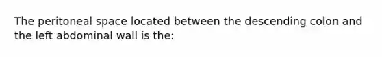 The peritoneal space located between the descending colon and the left abdominal wall is the: