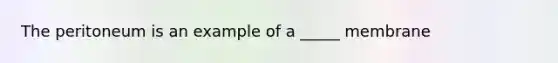 The peritoneum is an example of a _____ membrane