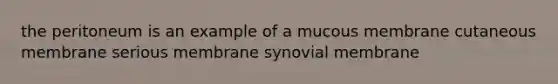 the peritoneum is an example of a mucous membrane cutaneous membrane serious membrane synovial membrane