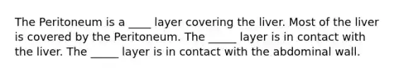 The Peritoneum is a ____ layer covering the liver. Most of the liver is covered by the Peritoneum. The _____ layer is in contact with the liver. The _____ layer is in contact with the abdominal wall.