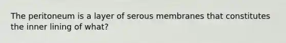 The peritoneum is a layer of serous membranes that constitutes the inner lining of what?