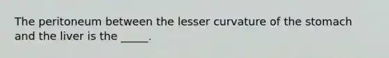 The peritoneum between the lesser curvature of the stomach and the liver is the _____.