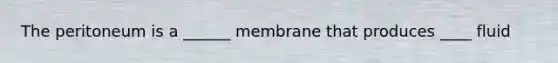 The peritoneum is a ______ membrane that produces ____ fluid