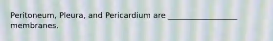 Peritoneum, Pleura, and Pericardium are __________________ membranes.