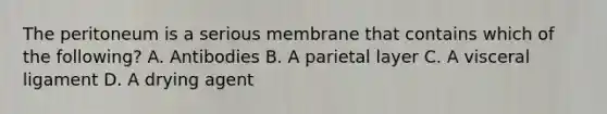 The peritoneum is a serious membrane that contains which of the following? A. Antibodies B. A parietal layer C. A visceral ligament D. A drying agent