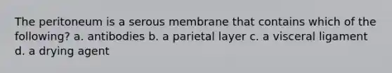 The peritoneum is a serous membrane that contains which of the following? a. antibodies b. a parietal layer c. a visceral ligament d. a drying agent