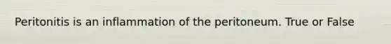 Peritonitis is an inflammation of the peritoneum. True or False