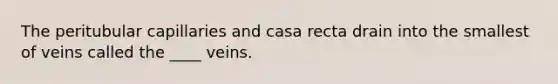 The peritubular capillaries and casa recta drain into the smallest of veins called the ____ veins.