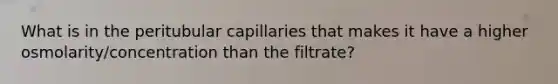 What is in the peritubular capillaries that makes it have a higher osmolarity/concentration than the filtrate?