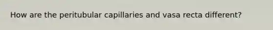 How are the peritubular capillaries and vasa recta different?