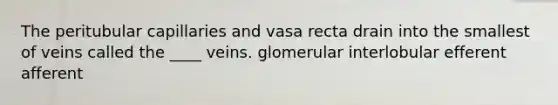 The peritubular capillaries and vasa recta drain into the smallest of veins called the ____ veins. glomerular interlobular efferent afferent