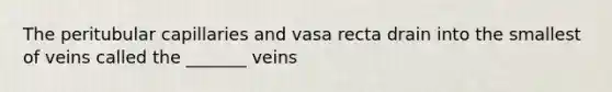 The peritubular capillaries and vasa recta drain into the smallest of veins called the _______ veins