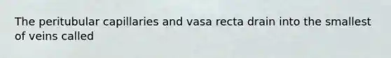 The peritubular capillaries and vasa recta drain into the smallest of veins called