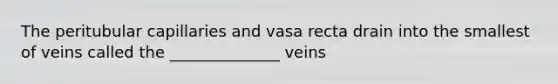 The peritubular capillaries and vasa recta drain into the smallest of veins called the ______________ veins