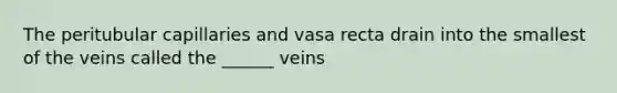 The peritubular capillaries and vasa recta drain into the smallest of the veins called the ______ veins