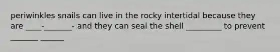 periwinkles snails can live in the rocky intertidal because they are ____-_______- and they can seal the shell _________ to prevent _______ ______