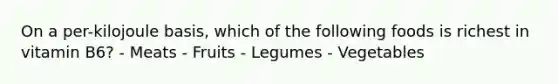 On a per-kilojoule basis, which of the following foods is richest in vitamin B6? - Meats - Fruits - Legumes - Vegetables