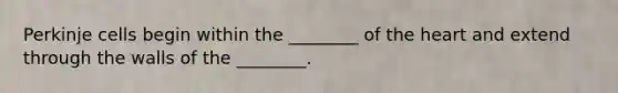 Perkinje cells begin within the ________ of the heart and extend through the walls of the ________.