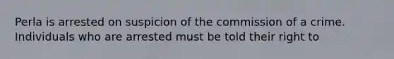 Perla is arrested on suspicion of the commission of a crime. Individuals who are arrested must be told their right to