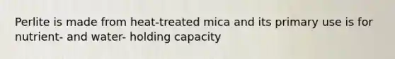 Perlite is made from heat-treated mica and its primary use is for nutrient- and water- holding capacity