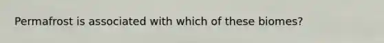 Permafrost is associated with which of these biomes?