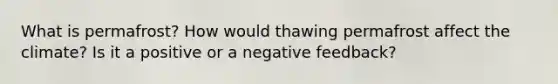 What is permafrost? How would thawing permafrost affect the climate? Is it a positive or a negative feedback?