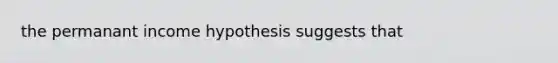 the permanant income hypothesis suggests that