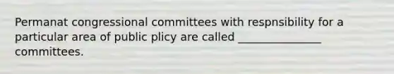 Permanat congressional committees with respnsibility for a particular area of public plicy are called _______________ committees.