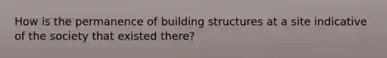 How is the permanence of building structures at a site indicative of the society that existed there?