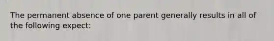 The permanent absence of one parent generally results in all of the following expect: