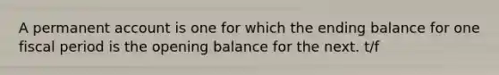 A permanent account is one for which the ending balance for one fiscal period is the opening balance for the next. t/f