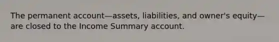 The permanent account—​assets, ​liabilities, and​ owner's equity—are closed to the Income Summary account.