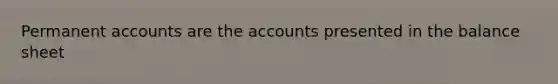 Permanent accounts are the accounts presented in the balance sheet