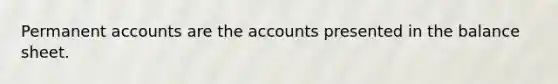 Permanent accounts are the accounts presented in the balance sheet.