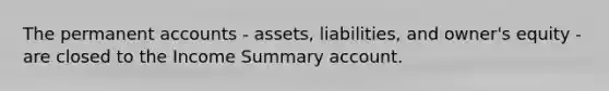 The permanent accounts - ​assets, ​liabilities, and​ owner's equity - are closed to the Income Summary account.