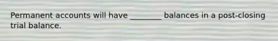 Permanent accounts will have ________ balances in a post-closing trial balance.