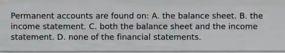 Permanent accounts are found on: A. the balance sheet. B. the income statement. C. both the balance sheet and the income statement. D. none of the financial statements.